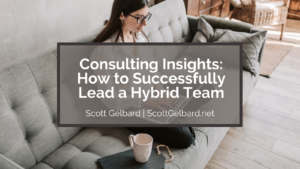 Scott Gelbard Consulting Insights: How to Successfully Lead a Hybrid Team